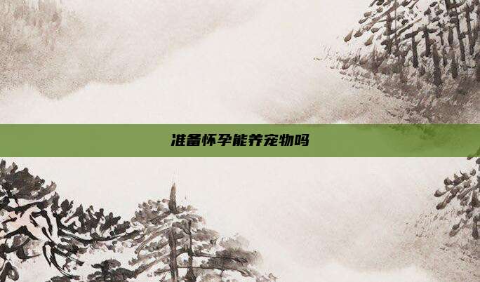 准备怀孕能养宠物吗