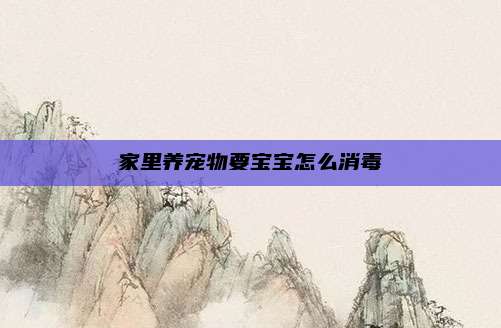 家里养宠物要宝宝怎么消毒