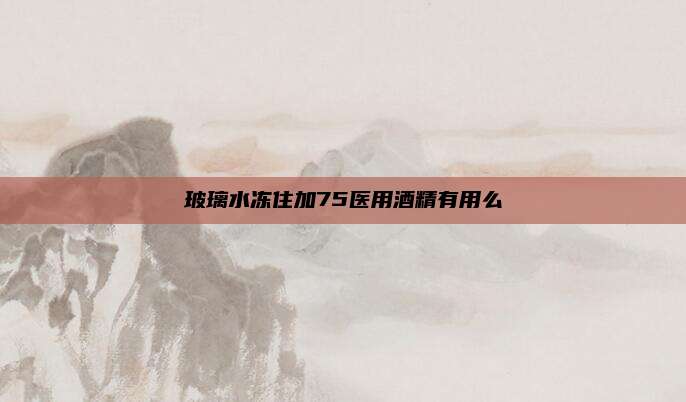 玻璃水冻住加75医用酒精有用么