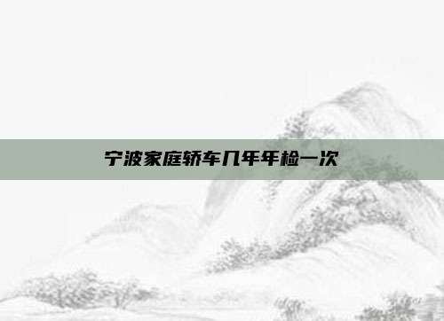 宁波家庭轿车几年年检一次