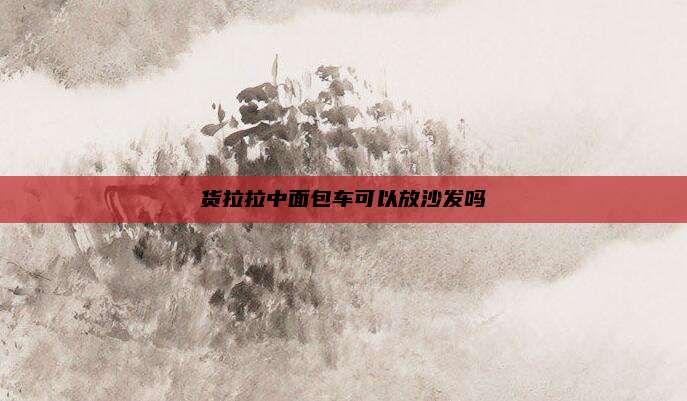 货拉拉中面包车可以放沙发吗