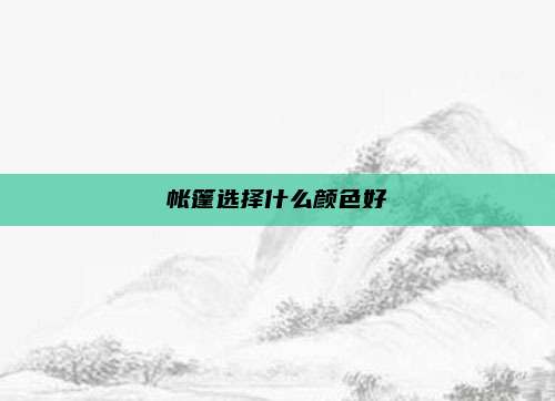 帐篷选择什么颜色好