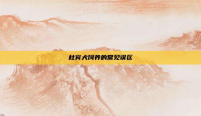 杜宾犬饲养的常见误区