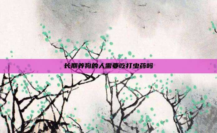 长期养狗的人需要吃打虫药吗