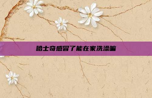 哈士奇感冒了能在家洗澡嘛