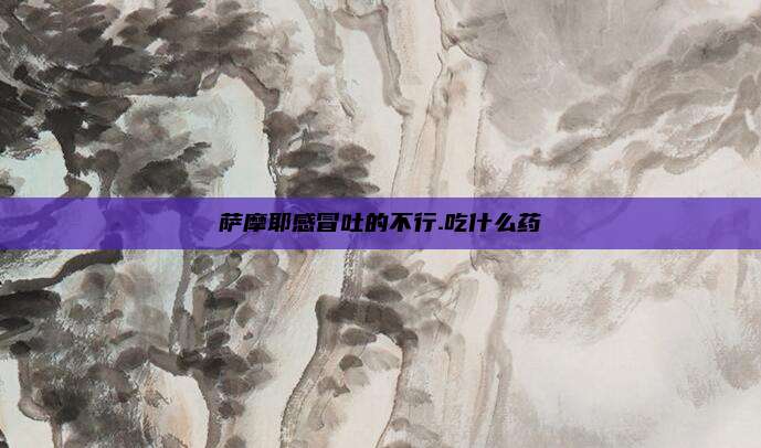 萨摩耶感冒吐的不行.吃什么药