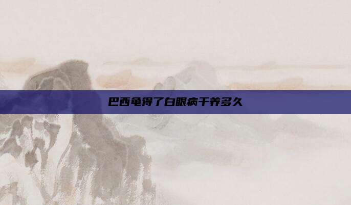 巴西龟得了白眼病干养多久