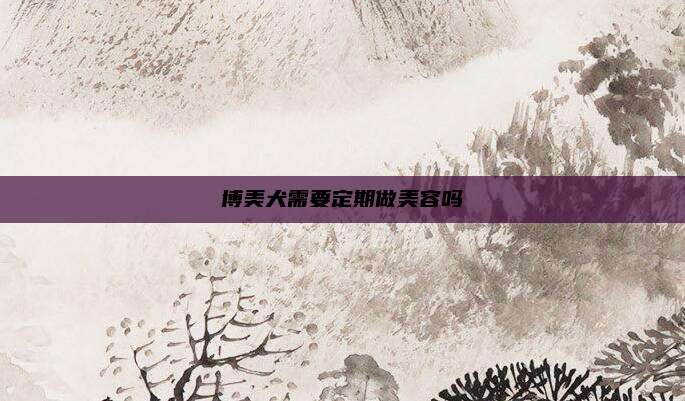 博美犬需要定期做美容吗