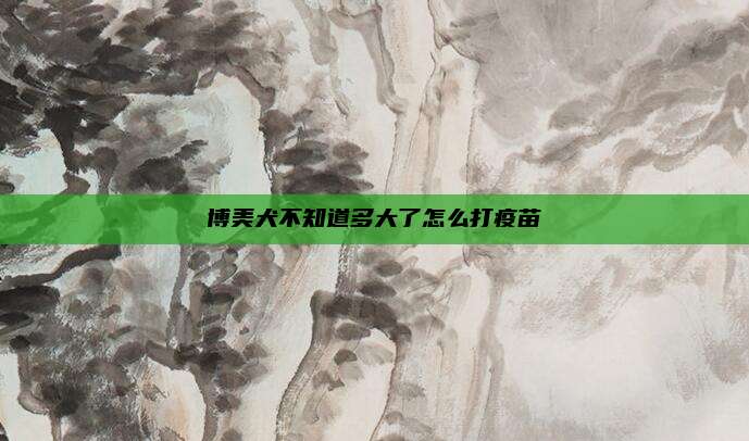 博美犬不知道多大了怎么打疫苗
