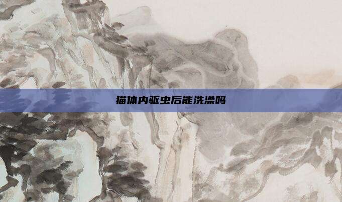 猫体内驱虫后能洗澡吗