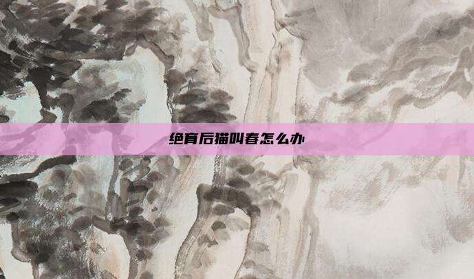 绝育后猫叫春怎么办
