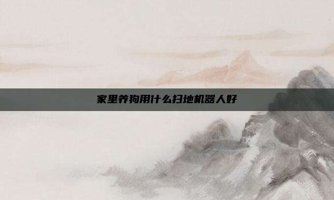 家里养狗用什么扫地机器人好