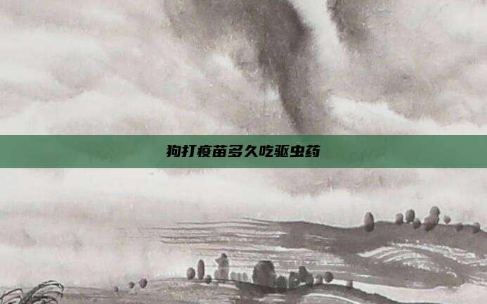 狗打疫苗多久吃驱虫药