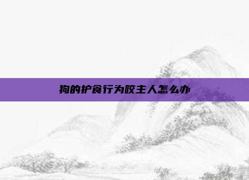 狗的护食行为咬主人怎么办