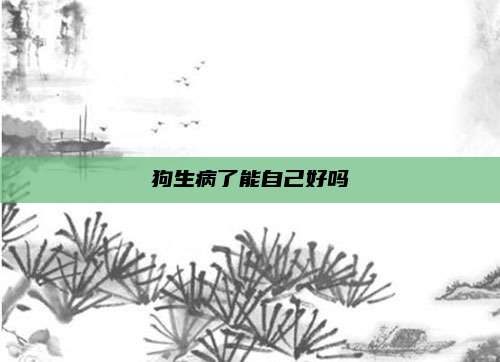 狗生病了能自己好吗