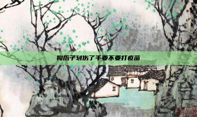 狗爪子划伤了手要不要打疫苗