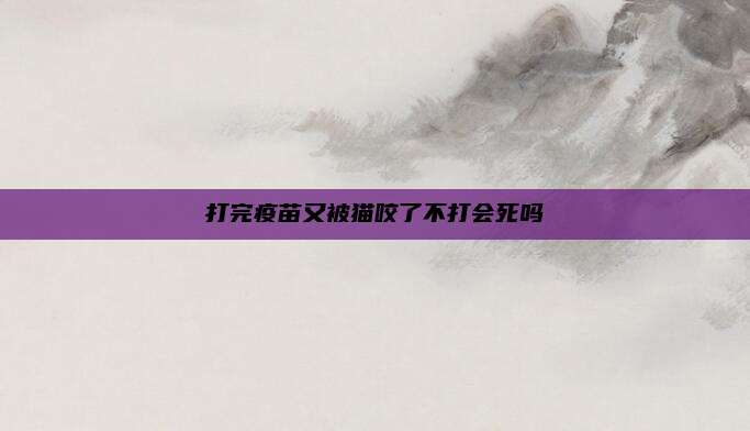 打完疫苗又被猫咬了不打会死吗